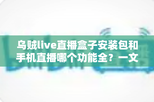 乌贼live直播盒子安装包和手机直播哪个功能全？一文看懂两者差异与选择技巧