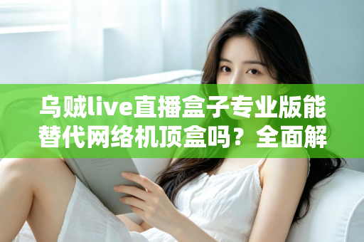 乌贼live直播盒子专业版能替代网络机顶盒吗？全面解析直播盒子与网络机顶盒的差异与选购指南