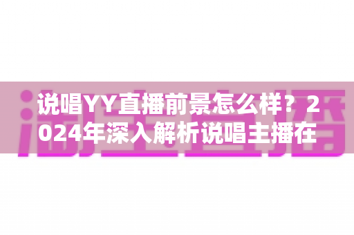说唱YY直播前景怎么样?2024年深入解析说唱主播在YY平台的机遇与挑战 说唱YY直播前景怎么样?2024年深入解析说唱主播在YY平台的机遇与挑战