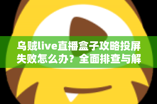 乌贼live直播盒子攻略投屏失败怎么办？全面排查与解决方法指南