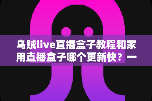 乌贼live直播盒子教程和家用直播盒子哪个更新快？一篇看懂的新手完整指南