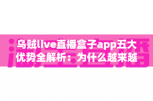 乌贼live直播盒子app五大优势全解析：为什么越来越多观众选择这款直播应用？