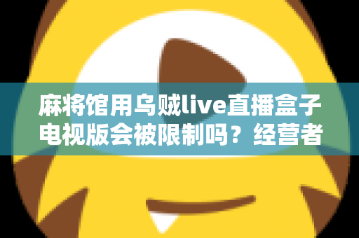 麻将馆用乌贼live直播盒子电视版会被限制吗？经营者必读的合规风险与实用指南