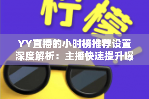 YY直播的小时榜推荐设置深度解析:主播快速提升曝光与人气的实战运营指南 YY直播的小时榜推荐设置深度解析:主播快速提升曝光与人气的实战运营指南