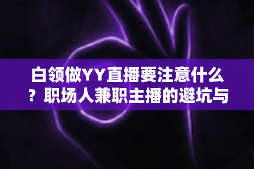 白领做YY直播要注意什么?职场人兼职主播的避坑与成长全指南 白领做YY直播要注意什么?职场人兼职主播的避坑与成长全指南