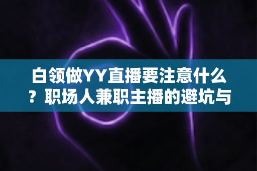 白领做YY直播要注意什么?职场人兼职主播的避坑与成长全指南 白领做YY直播要注意什么?职场人兼职主播的避坑与成长全指南
