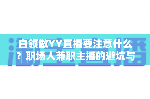 白领做YY直播要注意什么?职场人兼职主播的避坑与成长全指南 白领做YY直播要注意什么?职场人兼职主播的避坑与成长全指南