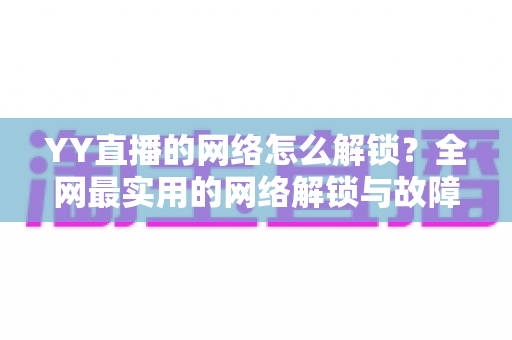 YY直播的网络怎么解锁？全网最实用的网络解锁与故障排查指南