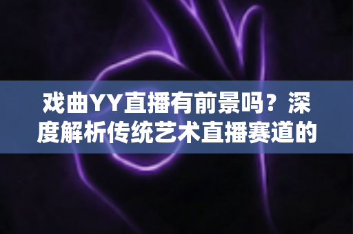 戏曲YY直播有前景吗?深度解析传统艺术直播赛道的机遇、挑战与破局之道 戏曲YY直播有前景吗?深度解析传统艺术直播赛道的机遇、挑战与破局之道