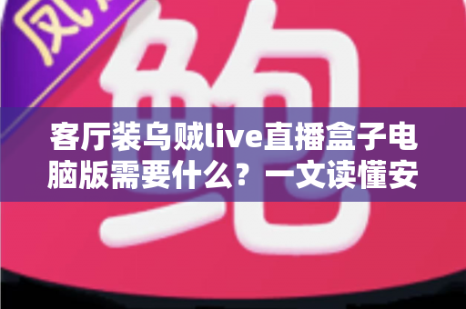 客厅装乌贼live直播盒子电脑版需要什么？一文读懂安装条件与准备清单