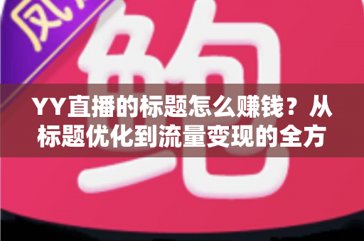 YY直播的标题怎么赚钱?从标题优化到流量变现的全方位实战指南 YY直播的标题怎么赚钱?从标题优化到流量变现的全方位实战指南