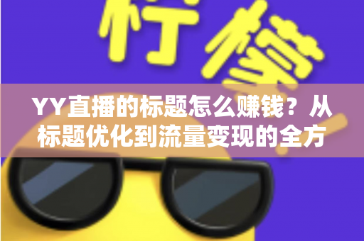 YY直播的标题怎么赚钱?从标题优化到流量变现的全方位实战指南 YY直播的标题怎么赚钱?从标题优化到流量变现的全方位实战指南