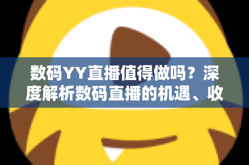 数码YY直播值得做吗?深度解析数码直播的机遇、收益与入行攻略 数码YY直播值得做吗?深度解析数码直播的机遇、收益与入行攻略
