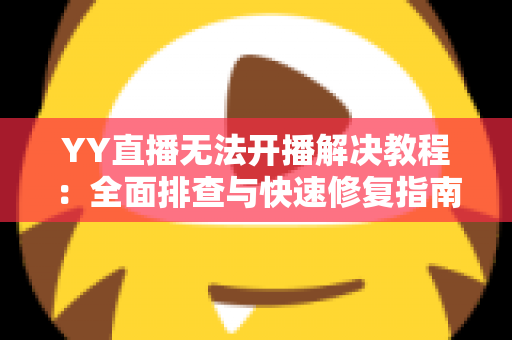 YY直播无法开播解决教程:全面排查与快速修复指南 YY直播无法开播解决教程:全面排查与快速修复指南