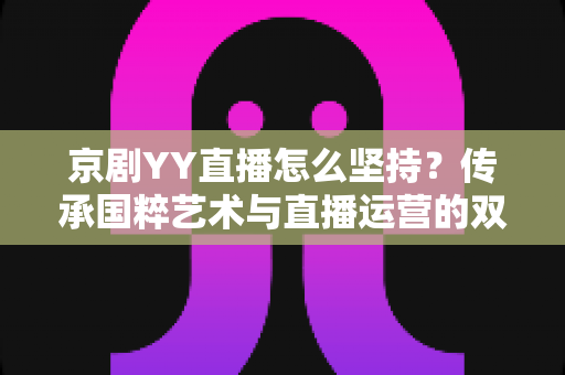 京剧YY直播怎么坚持？传承国粹艺术与直播运营的双赢之道：新手主播必读的长效运营指南