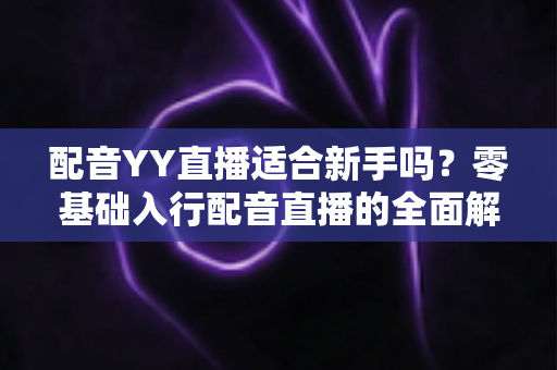 配音YY直播适合新手吗?零基础入行配音直播的全面解析与实用指南 配音YY直播适合新手吗?零基础入行配音直播的全面解析与实用指南