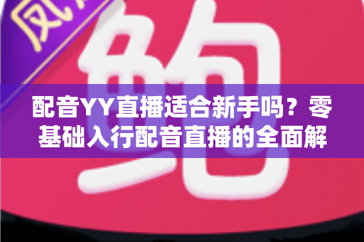 配音YY直播适合新手吗?零基础入行配音直播的全面解析与实用指南 配音YY直播适合新手吗?零基础入行配音直播的全面解析与实用指南