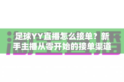 足球YY直播怎么接单?新手主播从零开始的接单渠道、流程与变现全攻略 足球YY直播怎么接单?新手主播从零开始的接单渠道、流程与变现全攻略