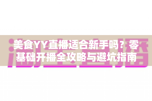 美食YY直播适合新手吗?零基础开播全攻略与避坑指南 美食YY直播适合新手吗?零基础开播全攻略与避坑指南