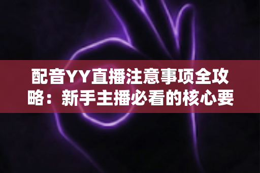 配音YY直播注意事项全攻略:新手主播必看的核心要点与避坑指南 配音YY直播注意事项全攻略:新手主播必看的核心要点与避坑指南