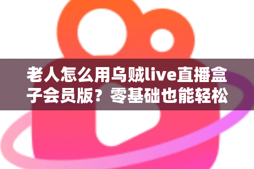 老人怎么用乌贼live直播盒子会员版？零基础也能轻松上手的完整指南