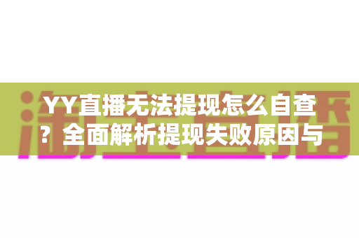 YY直播无法提现怎么自查？全面解析提现失败原因与实用解决指南