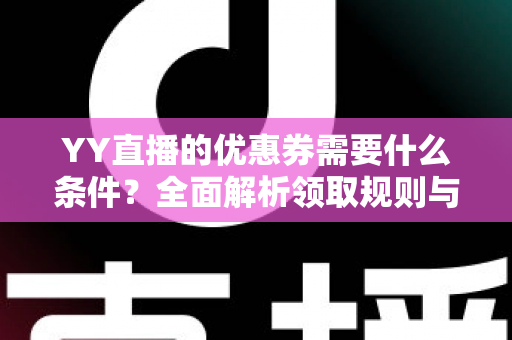 YY直播的优惠券需要什么条件?全面解析领取规则与使用条件指南 YY直播的优惠券需要什么条件?全面解析领取规则与使用条件指南