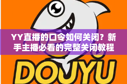 YY直播的口令如何关闭？新手主播必看的完整关闭教程与常见问题详解
