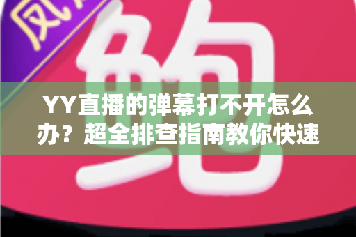 YY直播的弹幕打不开怎么办？超全排查指南教你快速恢复弹幕显示