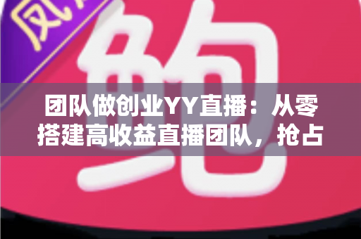 团队做创业YY直播:从零搭建高收益直播团队,抢占娱乐互动新风口 团队做创业YY直播:从零搭建高收益直播团队,抢占娱乐互动新风口