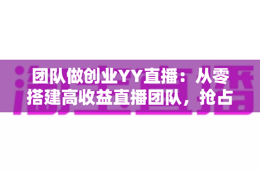 团队做创业YY直播:从零搭建高收益直播团队,抢占娱乐互动新风口 团队做创业YY直播:从零搭建高收益直播团队,抢占娱乐互动新风口