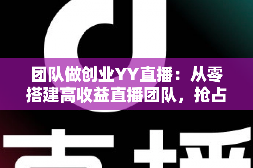 团队做创业YY直播:从零搭建高收益直播团队,抢占娱乐互动新风口 团队做创业YY直播:从零搭建高收益直播团队,抢占娱乐互动新风口