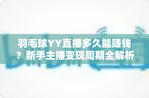 羽毛球YY直播多久能赚钱?新手主播变现周期全解析与快速盈利实战指南 羽毛球YY直播多久能赚钱?新手主播变现周期全解析与快速盈利实战指南