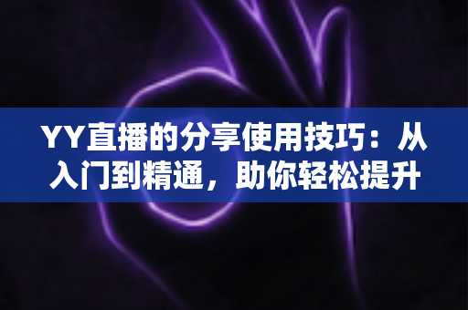 YY直播的分享使用技巧:从入门到精通,助你轻松提升直播间人气与流量的实战指南 YY直播的分享使用技巧:从入门到精通,助你轻松提升直播间人气与流量的实战指南