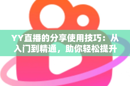 YY直播的分享使用技巧:从入门到精通,助你轻松提升直播间人气与流量的实战指南 YY直播的分享使用技巧:从入门到精通,助你轻松提升直播间人气与流量的实战指南
