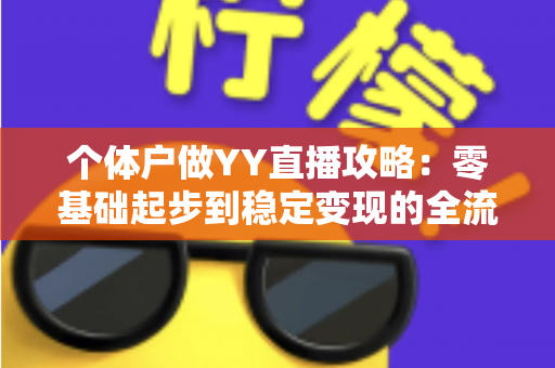 个体户做YY直播攻略:零基础起步到稳定变现的全流程实战指南 个体户做YY直播攻略:零基础起步到稳定变现的全流程实战指南