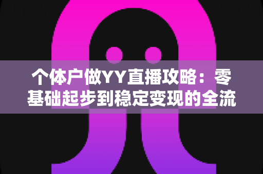个体户做YY直播攻略:零基础起步到稳定变现的全流程实战指南 个体户做YY直播攻略:零基础起步到稳定变现的全流程实战指南
