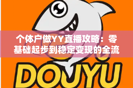 个体户做YY直播攻略:零基础起步到稳定变现的全流程实战指南 个体户做YY直播攻略:零基础起步到稳定变现的全流程实战指南