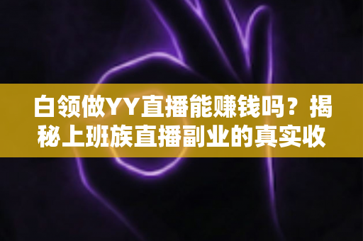 白领做YY直播能赚钱吗？揭秘上班族直播副业的真实收益、玩法与避坑指南