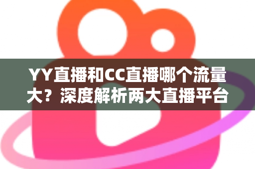 YY直播和CC直播哪个流量大?深度解析两大直播平台的流量真相与选择指南 YY直播和CC直播哪个流量大?深度解析两大直播平台的流量真相与选择指南
