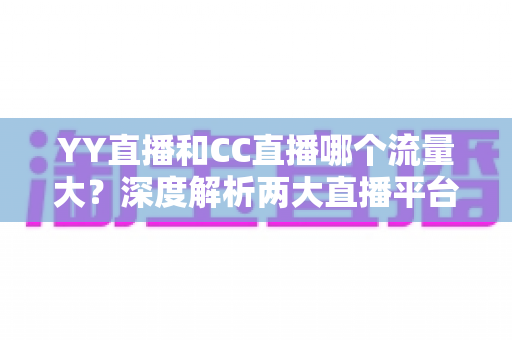 YY直播和CC直播哪个流量大?深度解析两大直播平台的流量真相与选择指南 YY直播和CC直播哪个流量大?深度解析两大直播平台的流量真相与选择指南