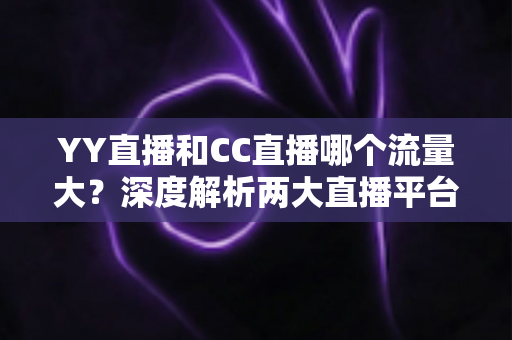 YY直播和CC直播哪个流量大?深度解析两大直播平台的流量真相与选择指南 YY直播和CC直播哪个流量大?深度解析两大直播平台的流量真相与选择指南