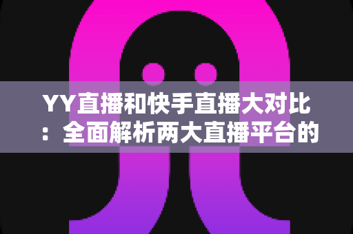 YY直播和快手直播大对比：全面解析两大直播平台的优劣势与选择指南