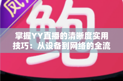 掌握YY直播的清晰度实用技巧:从设备到网络的全流程画质优化指南 掌握YY直播的清晰度实用技巧:从设备到网络的全流程画质优化指南