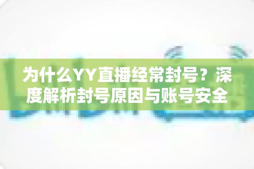为什么YY直播经常封号?深度解析封号原因与账号安全防护全指南 为什么YY直播经常封号?深度解析封号原因与账号安全防护全指南