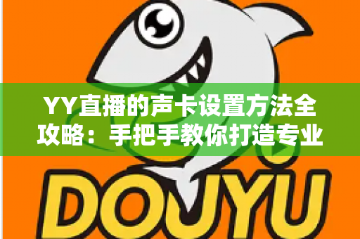 YY直播的声卡设置方法全攻略:手把手教你打造专业级直播音效 YY直播的声卡设置方法全攻略:手把手教你打造专业级直播音效