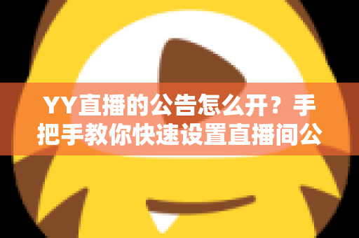 YY直播的公告怎么开?手把手教你快速设置直播间公告,让粉丝第一时间掌握重要信息 YY直播的公告怎么开?手把手教你快速设置直播间公告,让粉丝第一时间掌握重要信息