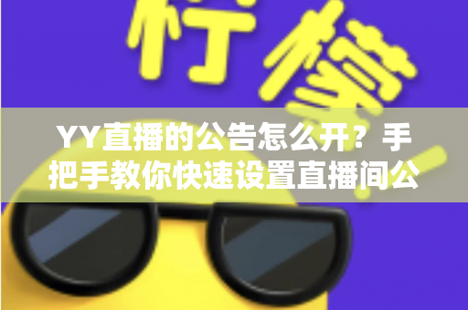 YY直播的公告怎么开?手把手教你快速设置直播间公告,让粉丝第一时间掌握重要信息 YY直播的公告怎么开?手把手教你快速设置直播间公告,让粉丝第一时间掌握重要信息