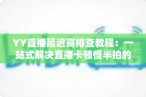 YY直播延迟高排查教程:一站式解决直播卡顿慢半拍的实用指南 YY直播延迟高排查教程:一站式解决直播卡顿慢半拍的实用指南
