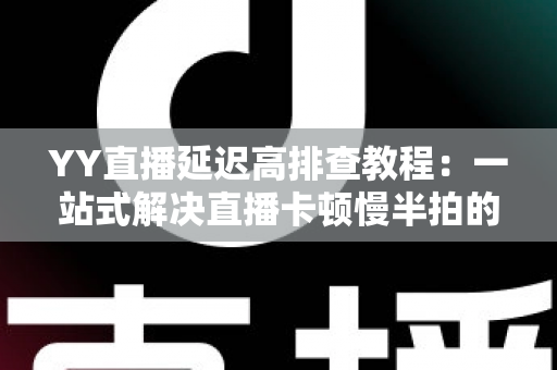 YY直播延迟高排查教程:一站式解决直播卡顿慢半拍的实用指南 YY直播延迟高排查教程:一站式解决直播卡顿慢半拍的实用指南